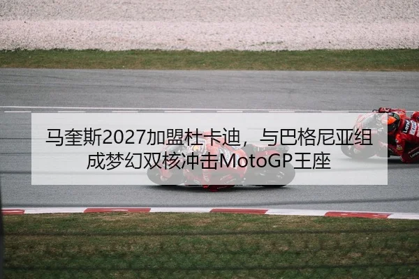 马奎斯2027加盟杜卡迪，与巴格尼亚组成梦幻双核冲击MotoGP王座
