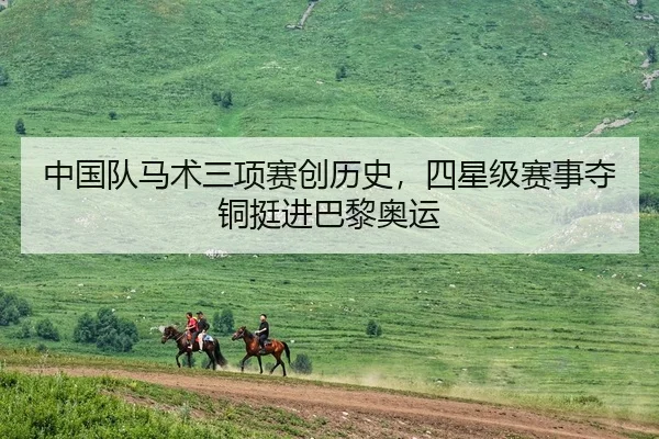 中国队马术三项赛创历史，四星级赛事夺铜挺进巴黎奥运